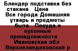 Блендер подставка без стакана › Цена ­ 1 500 - Все города Домашняя утварь и предметы быта » Посуда и кухонные принадлежности   . Ивановская обл.,Верхнеландеховский р-н